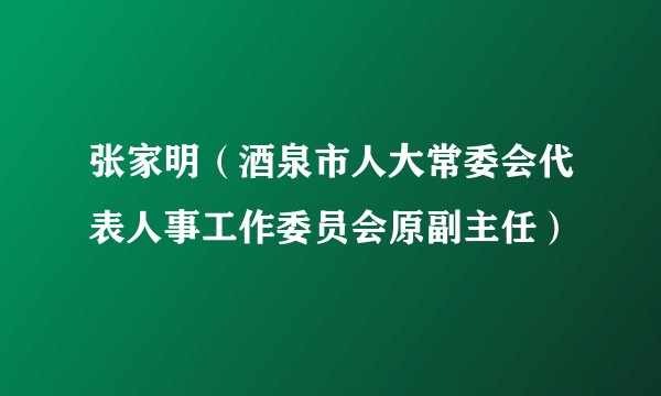 张家明（酒泉市人大常委会代表人事工作委员会原副主任）