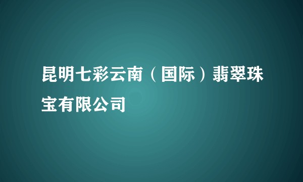 昆明七彩云南（国际）翡翠珠宝有限公司