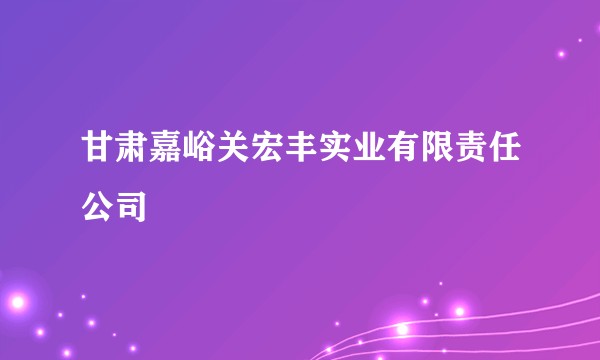 甘肃嘉峪关宏丰实业有限责任公司