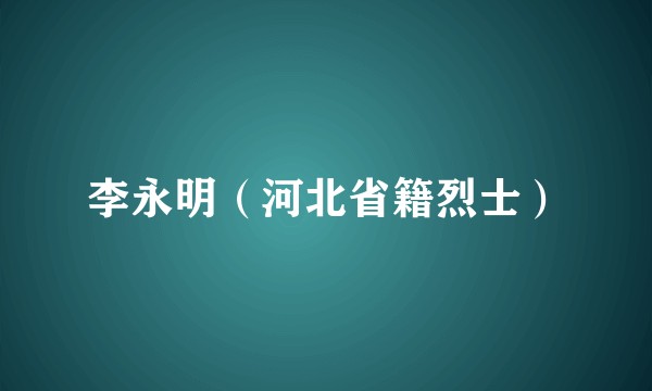 李永明（河北省籍烈士）