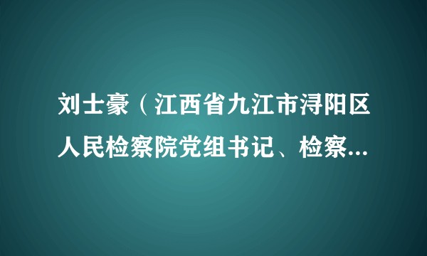 刘士豪（江西省九江市浔阳区人民检察院党组书记、检察长、四级高级检察官）