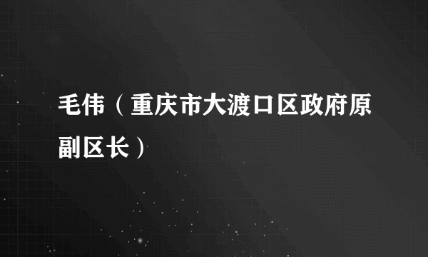毛伟（重庆市大渡口区政府原副区长）