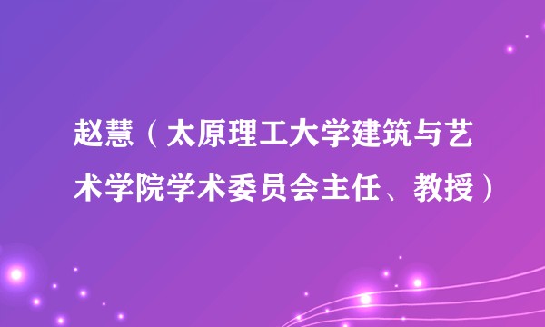 赵慧（太原理工大学建筑与艺术学院学术委员会主任、教授）