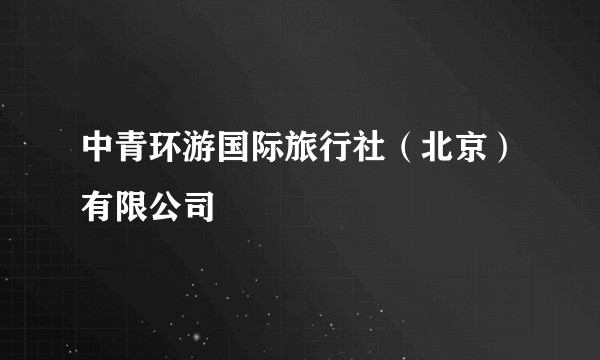 中青环游国际旅行社（北京）有限公司