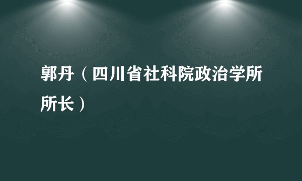 郭丹（四川省社科院政治学所所长）