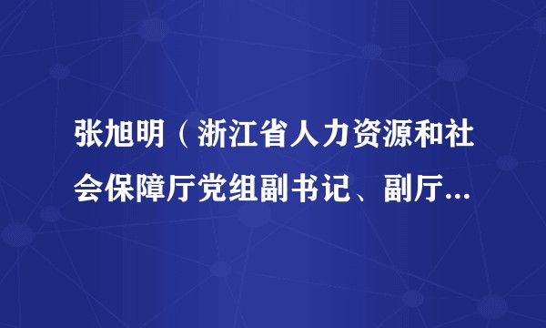 张旭明（浙江省人力资源和社会保障厅党组副书记、副厅长，省外国专家局副局长）