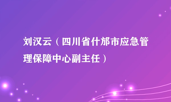 刘汉云（四川省什邡市应急管理保障中心副主任）