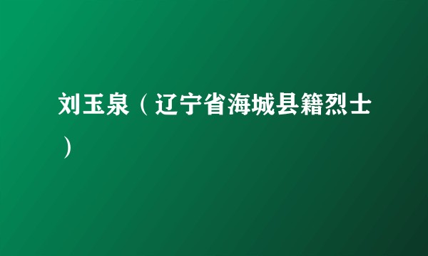 刘玉泉（辽宁省海城县籍烈士）