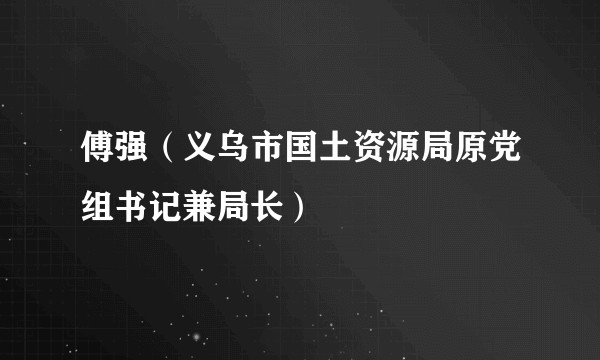 傅强(义乌市国土资源局原党组书记兼局长)