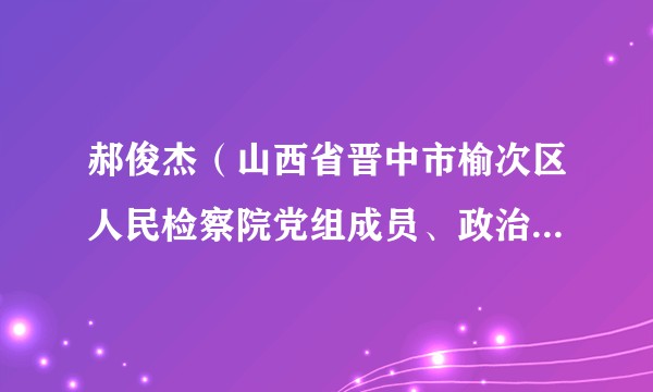 郝俊杰（山西省晋中市榆次区人民检察院党组成员、政治部主任）