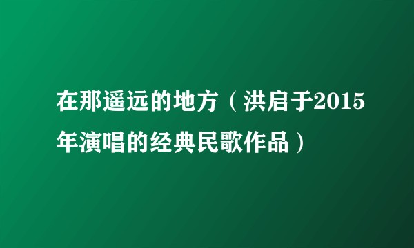在那遥远的地方（洪启于2015年演唱的经典民歌作品）