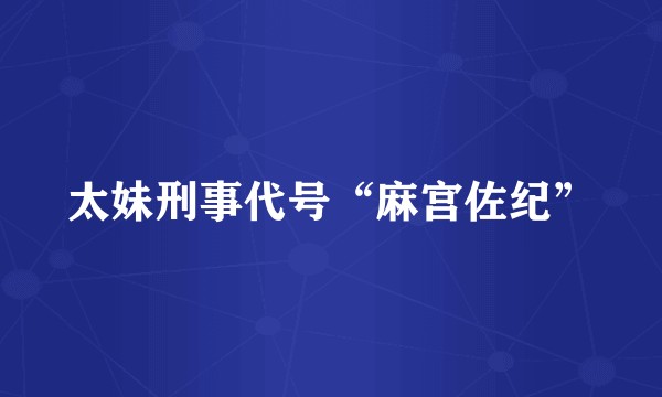 太妹刑事代号“麻宫佐纪”