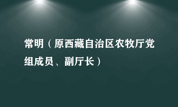 常明（原西藏自治区农牧厅党组成员、副厅长）