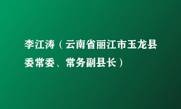 李江涛（云南省丽江市玉龙县委常委、常务副县长）