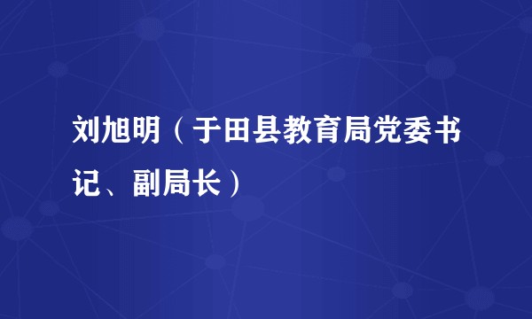 刘旭明（于田县教育局党委书记、副局长）