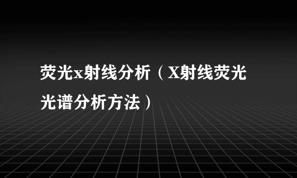 荧光x射线分析（X射线荧光光谱分析方法）