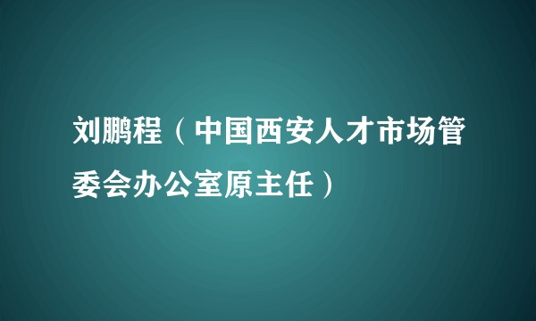 刘鹏程(中国西安人才市场管委会办公室原主任)
