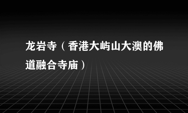 龙岩寺(香港大屿山大澳的佛道融合寺庙)