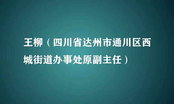 王柳（四川省达州市通川区西城街道办事处原副主任）