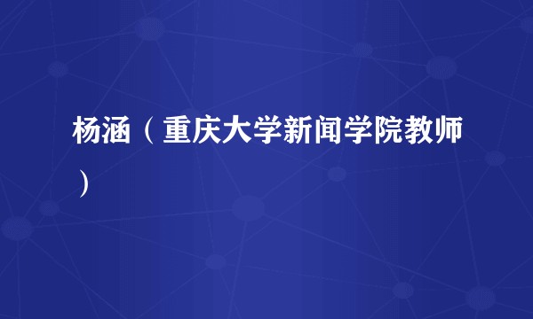 杨涵(重庆大学新闻学院教师)