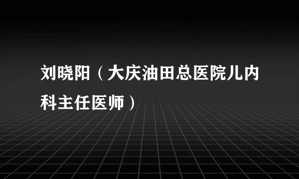 刘晓阳(大庆油田总医院儿内科主任医师)