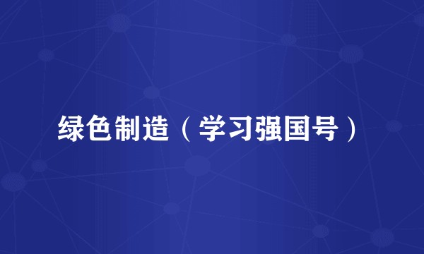 绿色制造(学习强国号)