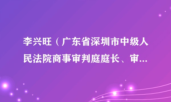 李兴旺（广东省深圳市中级人民法院商事审判庭庭长、审判委员会委员）