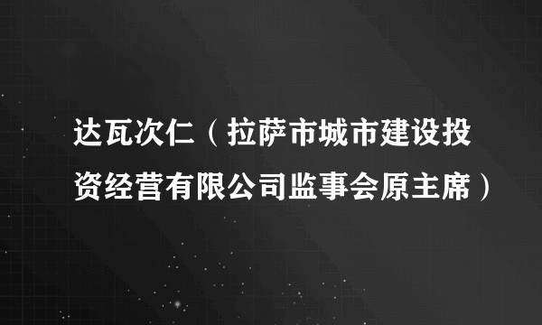 达瓦次仁(拉萨市城市建设投资经营有限公司监事会原主席)