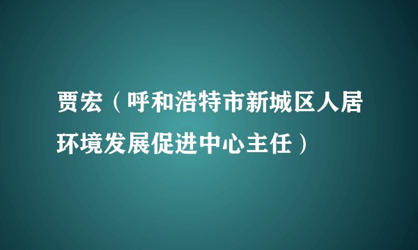 贾宏（呼和浩特市新城区人居环境发展促进中心主任）