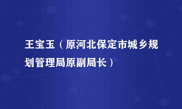 王宝玉（原河北保定市城乡规划管理局原副局长）