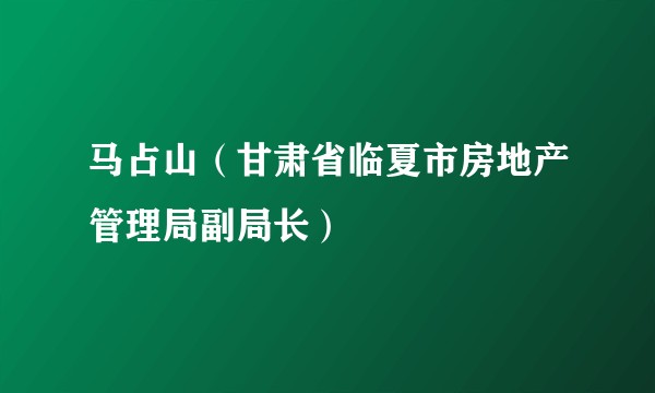 马占山（甘肃省临夏市房地产管理局副局长）