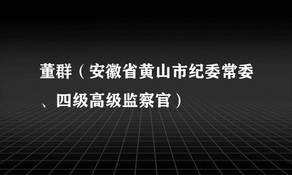 董群（安徽省黄山市纪委常委、四级高级监察官）