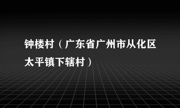 钟楼村（广东省广州市从化区太平镇下辖村）