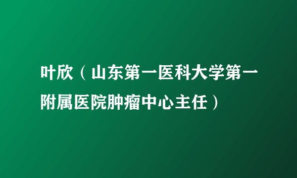 叶欣(山东第一医科大学第一附属医院肿瘤中心主任)