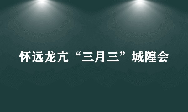 怀远龙亢“三月三”城隍会