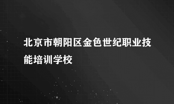 北京市朝阳区金色世纪职业技能培训学校