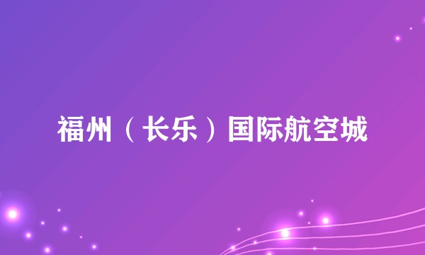 福州（长乐）国际航空城