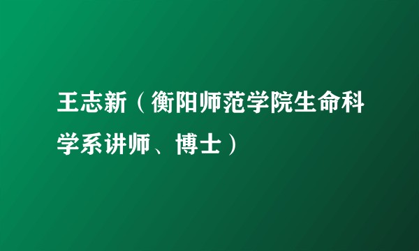 王志新（衡阳师范学院生命科学系讲师、博士）