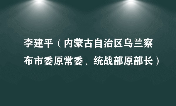 李建平（内蒙古自治区乌兰察布市委原常委、统战部原部长）