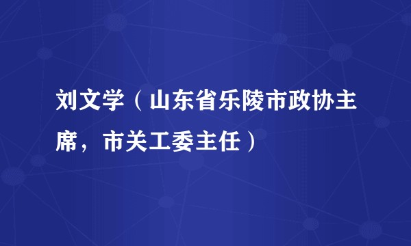 刘文学（山东省乐陵市政协主席，市关工委主任）