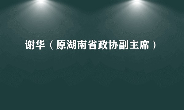 谢华（原湖南省政协副主席）