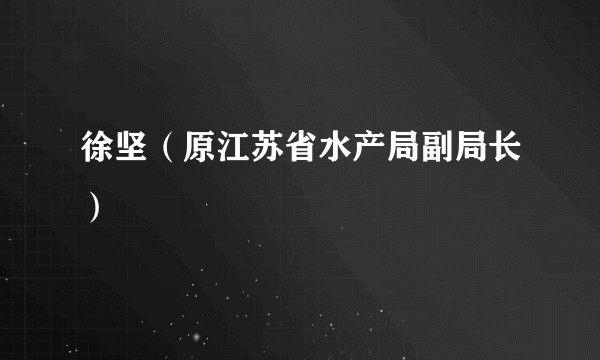 徐坚（原江苏省水产局副局长）