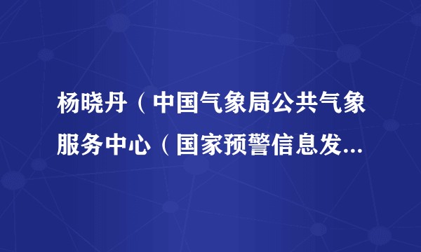 杨晓丹（中国气象局公共气象服务中心（国家预警信息发布中心）行业服务室预报服务科科长）