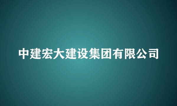 中建宏大建设集团有限公司
