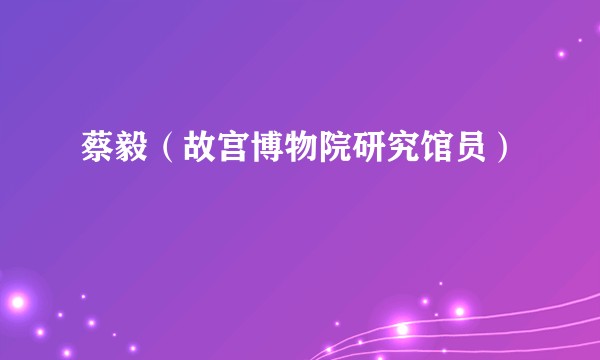 蔡毅（故宫博物院研究馆员）