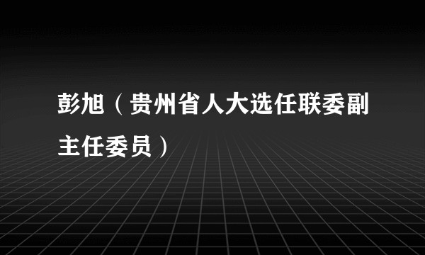彭旭（贵州省人大选任联委副主任委员）