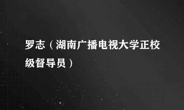 罗志(湖南广播电视大学正校级督导员)