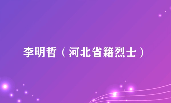 李明哲（河北省籍烈士）