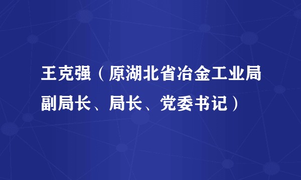 王克强(原湖北省冶金工业局副局长、局长、党委书记)