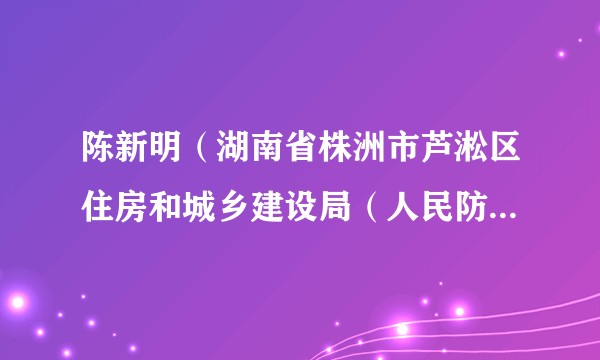 陈新明（湖南省株洲市芦淞区住房和城乡建设局（人民防空办公室）原局长）